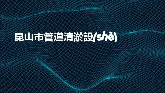 昆山市管道清淤設(shè)備先進(jìn)費(fèi)用：為何能夠高效解決排水難題？